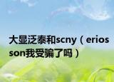 大顯泛泰和scny（eriosson我受騙了嗎）