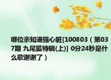哪位親知道強(qiáng)心臟[100803（第037期 九尾狐特輯(上)] 0分24秒是什么歌謝謝了）