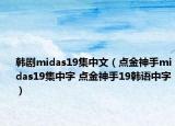 韓劇midas19集中文（點(diǎn)金神手midas19集中字 點(diǎn)金神手19韓語中字）