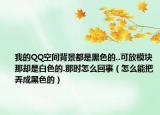 我的QQ空間背景都是黑色的..可放模塊那卻是白色的.那時怎么回事（怎么能把弄成黑色的）