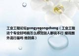 工業(yè)工程論壇gongyegongcheng（工業(yè)工程這個專業(yè)好嗎我怎么感覺別人都說不行 據(jù)說國外流行是嗎 他到底）