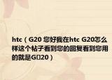 htc（G20 您好我在htc G20怎么樣這個(gè)帖子看到您的回復(fù)看到您用的就是G?20）