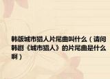 韓版城市獵人片尾曲叫什么（請(qǐng)問(wèn)韓劇《城市獵人》的片尾曲是什么啊）