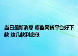當日最新消息 哪些網(wǎng)貸平臺好下款 這幾款利息低