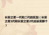 長安之星一代和二代的區(qū)別（長安之星1代和長安之星2代應該買那個）