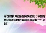 帝國時代2征服者民族強度（帝國時代2被遺忘的帝國和征服者有什么區(qū)別）