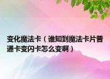 變化魔法卡（誰(shuí)知到魔法卡片普通卡變閃卡怎么變啊）
