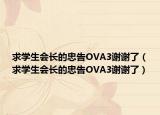 求學(xué)生會長的忠告OVA3謝謝了（求學(xué)生會長的忠告OVA3謝謝了）