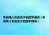 形容病人危在旦夕的四字詞語（形容老人危在旦夕的四字詞語）