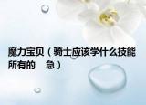 魔力寶貝（騎士應(yīng)該學(xué)什么技能 所有的    急）