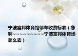 寧波富邦體育館停車收費標(biāo)準(zhǔn)（急啊~~~~~~~~~寧波富邦體育場怎么去）