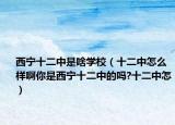 西寧十二中是啥學(xué)校（十二中怎么樣啊你是西寧十二中的嗎?十二中怎）