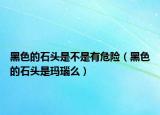 黑色的石頭是不是有危險(xiǎn)（黑色的石頭是瑪瑙么）
