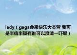 lady（gaga會來快樂大本營 我可是半信半疑有誰可以澄清一嚇呢）