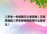 二手車一年或兩萬(wàn)公里質(zhì)保（萬(wàn)高質(zhì)保的二手車質(zhì)保購(gòu)買(mǎi)有什么要求么）