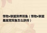 怪物x聯(lián)盟異界雙魚(yú)（怪物x聯(lián)盟星座寵雙魚(yú)怎么獲得）