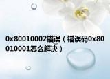 0x80010002錯(cuò)誤（錯(cuò)誤碼0x80010001怎么解決）