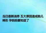 當(dāng)日最新消息 五大原因造成胎兒畸形 孕媽媽要知道了