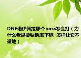 DNF諾伊佩拉那個boss怎么打（為什么老是要鉆地底下呢  怎樣讓它不遁地）