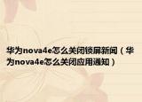 華為nova4e怎么關(guān)閉鎖屏新聞（華為nova4e怎么關(guān)閉應(yīng)用通知）