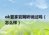 ok管家官網(wǎng)聽(tīng)說(shuō)過(guò)嗎（怎么樣）
