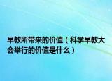 早教所帶來的價(jià)值（科學(xué)早教大會(huì)舉行的價(jià)值是什么）