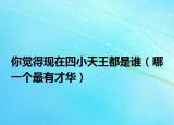 你覺得現(xiàn)在四小天王都是誰（哪一個最有才華）