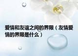 愛情和友誼之間的界限（友情愛情的界限是什么）
