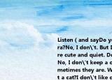 Listen（and sayDo you keep a pet, Sara?No, I don't. But I like cats. They are cute and quiet. Do you keep a cat?No, I don't keep a cat. I like dogs.Sometimes they are. Why don't you get a cat?I don't like dogs, because they are too noisy.Because my mum doe