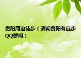 貴陽周邊徒步（請問貴陽有徒步QQ群嗎）