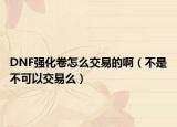 DNF強(qiáng)化卷怎么交易的啊（不是不可以交易么）