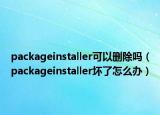 packageinstaller可以刪除嗎（packageinstaller壞了怎么辦）