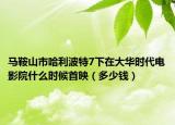 馬鞍山市哈利波特7下在大華時代電影院什么時候首映（多少錢）