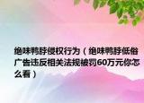 絕味鴨脖侵權(quán)行為（絕味鴨脖低俗廣告違反相關(guān)法規(guī)被罰60萬元你怎么看）