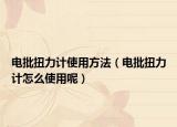 電批扭力計(jì)使用方法（電批扭力計(jì)怎么使用呢）