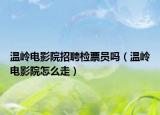 溫嶺電影院招聘檢票員嗎（溫嶺電影院怎么走）