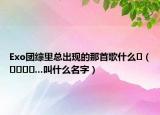 Exo團(tuán)綜里總出現(xiàn)的那首歌什么?（????...叫什么名字）