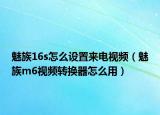 魅族16s怎么設(shè)置來電視頻（魅族m6視頻轉(zhuǎn)換器怎么用）
