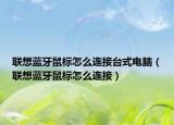 聯(lián)想藍牙鼠標怎么連接臺式電腦（聯(lián)想藍牙鼠標怎么連接）