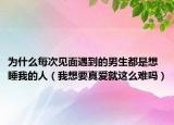 為什么每次見面遇到的男生都是想睡我的人（我想要真愛就這么難嗎）