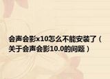 會聲會影x10怎么不能安裝了（關(guān)于會聲會影10.0的問題）