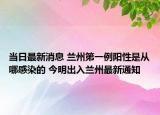 當(dāng)日最新消息 蘭州第一例陽性是從哪感染的 今明出入蘭州最新通知