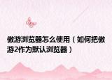 傲游瀏覽器怎么使用（如何把傲游2作為默認瀏覽器）