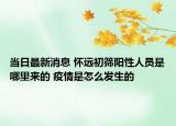 當日最新消息 懷遠初篩陽性人員是哪里來的 疫情是怎么發(fā)生的