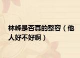 林峰是否真的整容（他人好不好啊）