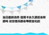 當日最新消息 信用卡永久額度會降額嗎 這些情況都會導致變化的