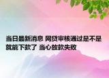 當(dāng)日最新消息 網(wǎng)貸審核通過是不是就能下款了 當(dāng)心放款失敗