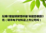 紜曠鐢?shù)瀛愭潗鏂欒偂鋯炬湁闄愬叕鍙福ùT禾電子材料是上市公司嗎）