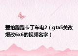 愛拍跑跑卡丁車電2（gta5關(guān)改爆改6x6的視頻名字）