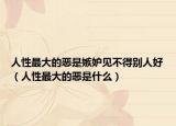 人性最大的惡是嫉妒見不得別人好（人性最大的惡是什么）